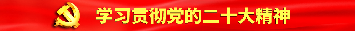 黄片大全啊啊啊认真学习贯彻落实党的二十大会议精神